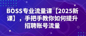 BOSS专业流量课【2025新课】,手把手教你如何提升招聘账号流量-网创小站