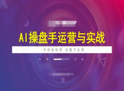 AI操盘手运营实战课程，布局短祝频，流量不会停-网创小站