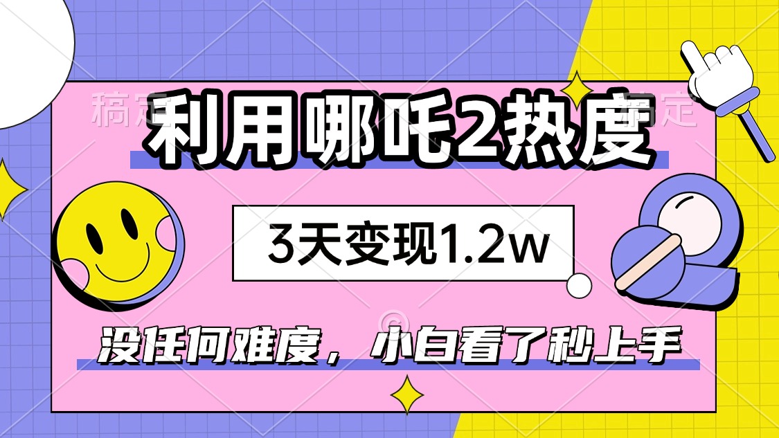 如何利用哪吒2爆火，3天赚1.2W，没有任何难度，小白看了秒学会，抓紧时…-网创小站