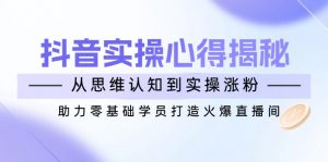 抖音实战心得揭秘，从思维认知到实操涨粉，助力零基础学员打造火爆直播间-网创小站