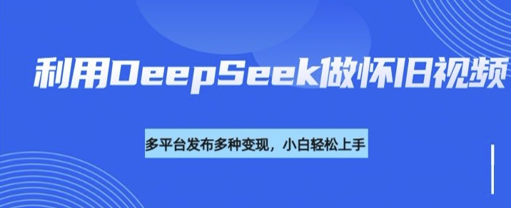 利用DeepSeek做怀旧视频，流量号多渠道变现能力强-网创小站