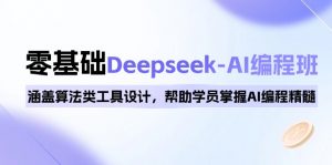 0基础Deepseek-AI编程班，涵盖算法类工具设计，帮助学员掌握AI编程精髓-网创小站