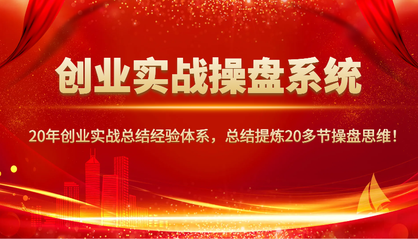 创业实战操盘系统，20年创业实战总结经验体系，总结提炼20多节操盘思维！-网创小站