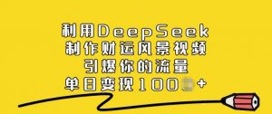 利用DeepSeek制作财运风景视频，引爆你的流量，单日变现多张-网创小站