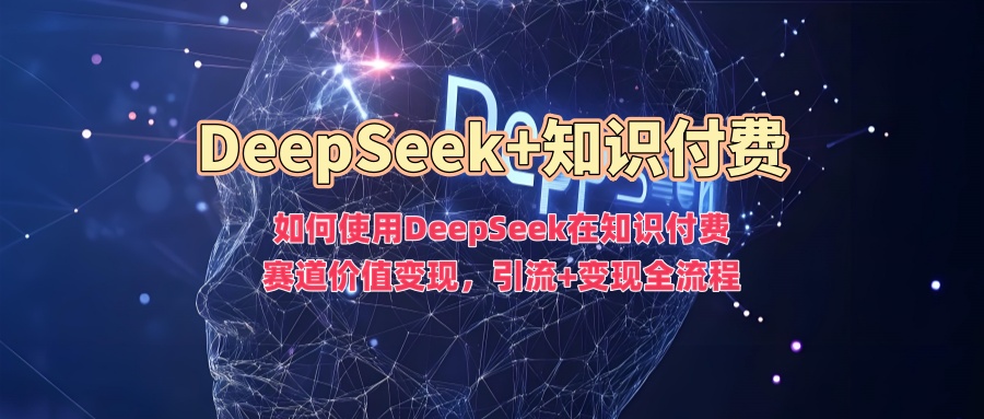 如何使用DeepSeek在知识付费赛道价值变现，引流+变现全流程-网创小站