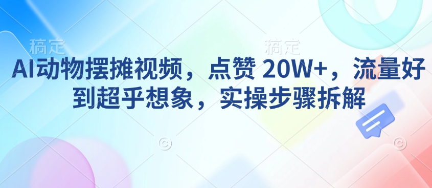 AI动物摆摊视频，点赞 20W+，流量好到超乎想象，实操步骤拆解-网创小站