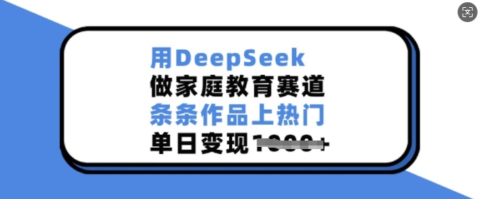 用DeepSeek做家庭教育赛道，条条作品上热门，单日变现多张-网创小站