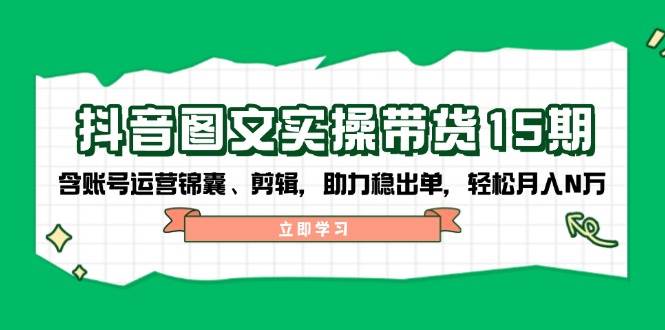 抖音图文带货实操第15期:账号运营锦囊、剪辑,助力稳出单,轻松月入N万-网创小站