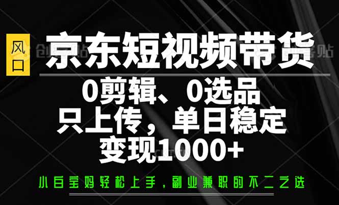 京东短视频带货，0剪辑，0选品，只需上传素材，单日稳定变现1000+-网创小站