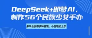 DeepSeek+即梦AI，制作56个民族少女手办，附详细教程+变现方向-网创小站