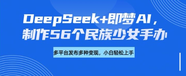 DeepSeek+即梦AI，制作56个民族少女手办，附详细教程+变现方向-网创小站