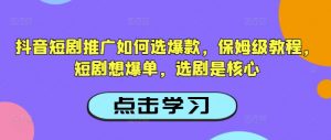 抖音短剧推广如何选爆款，保姆级教程，短剧想爆单，选剧是核心-网创小站