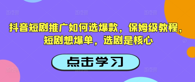 抖音短剧推广如何选爆款，保姆级教程，短剧想爆单，选剧是核心-网创小站