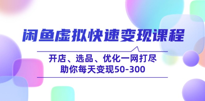 闲鱼虚拟快速变现课程，开店、选品、优化一网打尽，助你每天变现50-300-网创小站