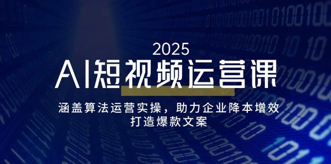 AI短视频运营课,涵盖算法运营实操,助力企业降本增效,打造爆款文案-网创小站