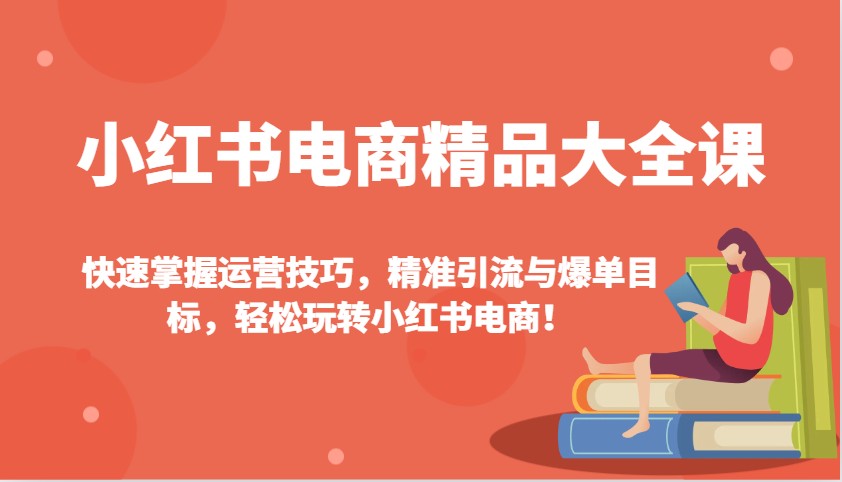 小红书电商精品大全课：快速掌握运营技巧，精准引流与爆单目标，轻松玩转小红书电商！-网创小站