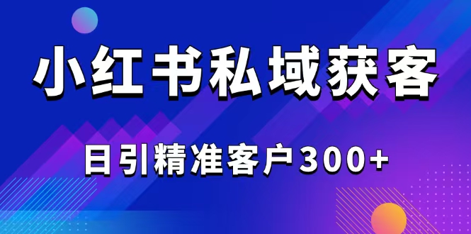 2025最新小红书平台引流获客截流自热玩法讲解，日引精准客户300+-网创小站