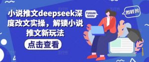 小说推文deepseek深度改文实操，解锁小说推文新玩法-网创小站