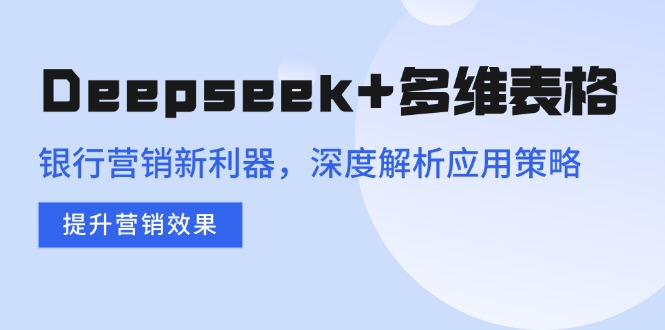 Deepseek+多维表格，银行营销新利器，深度解析应用策略，提升营销效果-网创小站