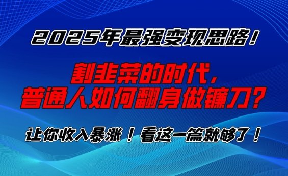 2025年最强变现思路，割韭菜的时代， 普通人如何翻身做镰刀？【揭秘】-网创小站