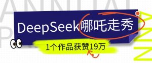 DeepSeek做抖音爆火的AI哪吒走秀视频,1个作品获赞19万+,我教你怎么做-网创小站