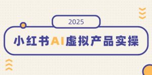 小红书AI虚拟产品实操，开店、发布、提高销量，细节决定成败，月入5位数-网创小站