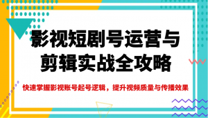 影视短剧号运营与剪辑实战全攻略，快速掌握影视账号起号逻辑，提升视频质量与传播效果-网创小站