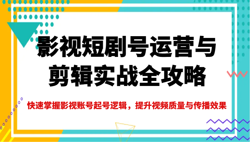 影视短剧号运营与剪辑实战全攻略,快速掌握影视账号起号逻辑,提升视频质量与传播效果-网创小站
