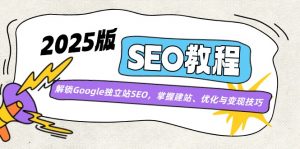 2025版SEO教程：解锁Google独立站SEO，掌握建站、优化与变现技巧-网创小站