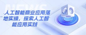 人工智能商业应用落地实操，探索人工智能应用实践-网创小站