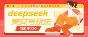 借助deepseek创作出各种风格的美女视频，7天快速涨粉，多种变现月入万元-网创小站
