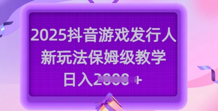 2025抖音游戏发行人新玩法，保姆级教学，日入多张-网创小站