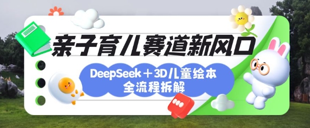育儿赛道新风口：DeepSeek+3D绘本全流程拆解，月涨粉上W，还能培养亲子创造力-网创小站