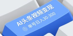 AI头条视频变现：AI原创搬运玩法，无需剪辑，多平台发布，单号日入30-300-网创小站