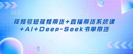 视频号短视频带货+直播带货系统课+AI+Deep-Seek书单带货-网创小站