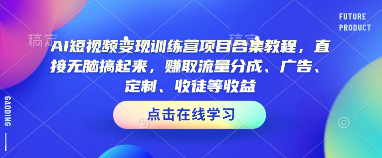 AI短视频变现训练营项目合集教程,直接无脑搞起来,赚取流量分成、广告、定制、收徒等收益(0302更新)-网创小站