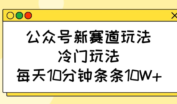 公众号新赛道玩法，冷门玩法，每天10分钟条条10W+-网创小站