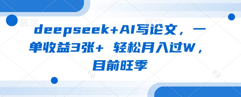 deepseek+AI写论文，一单收益3张+ 轻松月入过W，目前旺季-网创小站