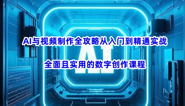 AI与视频制作全攻略从入门到精通实战，全面且实用的数字创作课程(更新3月)-网创小站