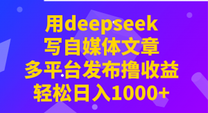 用deepseek写自媒体文章，多平台发布撸收益，轻松日入1000+！-网创小站