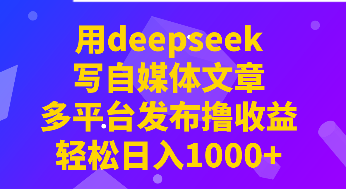 用deepseek写自媒体文章，多平台发布撸收益，轻松日入1000+！-网创小站