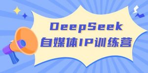 DeepSeek自媒体IP训练营，掌握四位定位法 长板变现模型 开启自媒体新篇章(更新)-网创小站