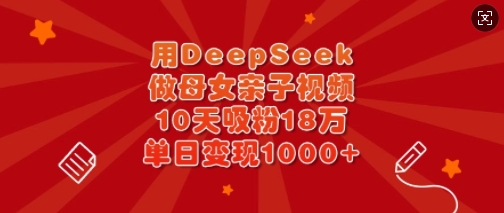用DeepSeek做母女亲子视频，10天吸粉18万，单日变现多张-网创小站