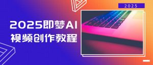 2025即梦AI视频创作教程,从零开始学做视频,文字图片生成视频轻松创作-网创小站