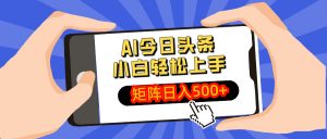 AI今日头条最新玩法，小白轻松矩阵日入500+-网创小站