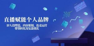 直播赋能个人品牌：IP人设塑造、内容策划、连麦运营、带货转化及复盘优化-网创小站