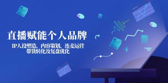 直播赋能个人品牌：IP人设塑造、内容策划、连麦运营、带货转化及复盘优化-网创小站