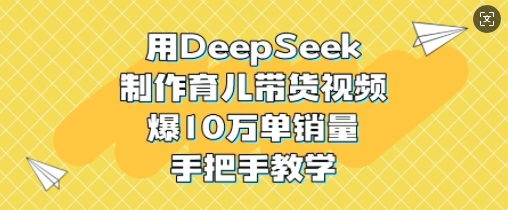 用DeepSeek制作育儿带货视频，爆10W单销量，手把手教学-网创小站