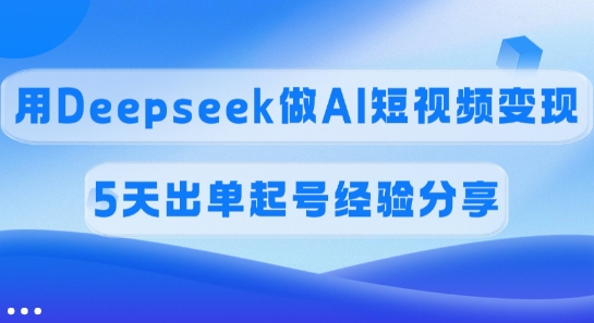 佣金45%,用Deepseek做AI短视频变现,5天出单起号经验分享-网创小站