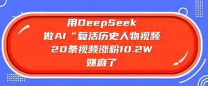 用DeepSeek做AI“复活历史人物”视频，20条视频涨粉10.2W，挣麻了-网创小站